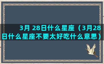 3月 28日什么星座（3月28日什么星座不要太好吃什么意思）